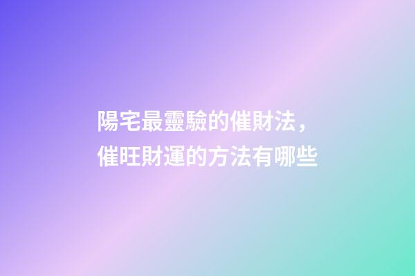 陽宅最靈驗的催財法，催旺財運的方法有哪些