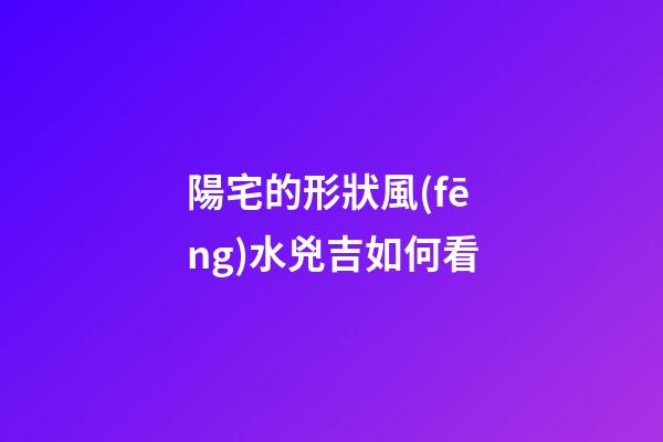 陽宅的形狀風(fēng)水兇吉如何看