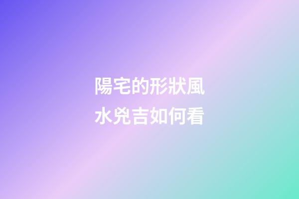 陽宅的形狀風水兇吉如何看