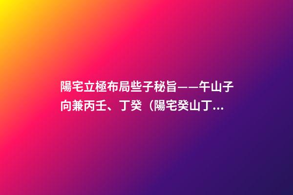 陽宅立極布局些子秘旨——午山子向兼丙壬、丁癸（陽宅癸山丁向兼子午的布局）
