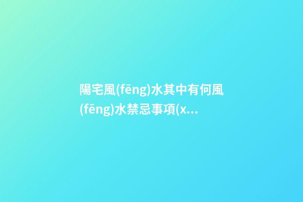 陽宅風(fēng)水其中有何風(fēng)水禁忌事項(xiàng)