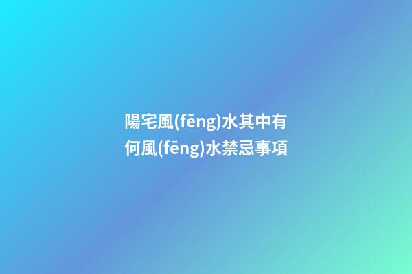 陽宅風(fēng)水其中有何風(fēng)水禁忌事項