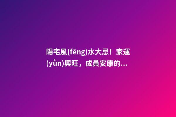 陽宅風(fēng)水大忌！家運(yùn)興旺，成員安康的關(guān)鍵！