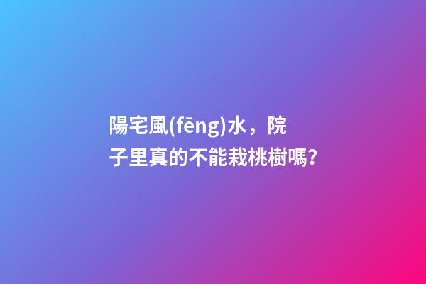 陽宅風(fēng)水，院子里真的不能栽桃樹嗎？