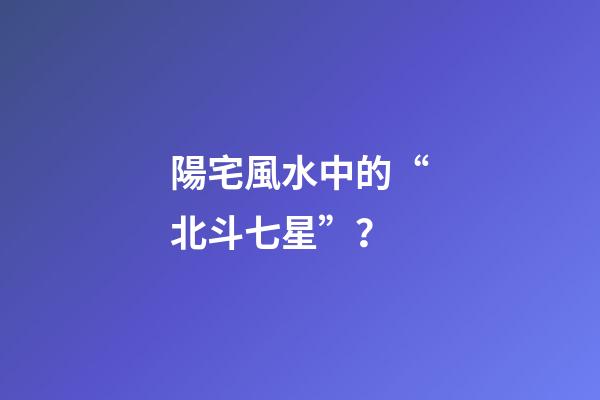 陽宅風水中的“北斗七星”？