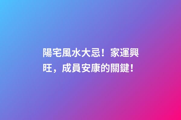 陽宅風水大忌！家運興旺，成員安康的關鍵！