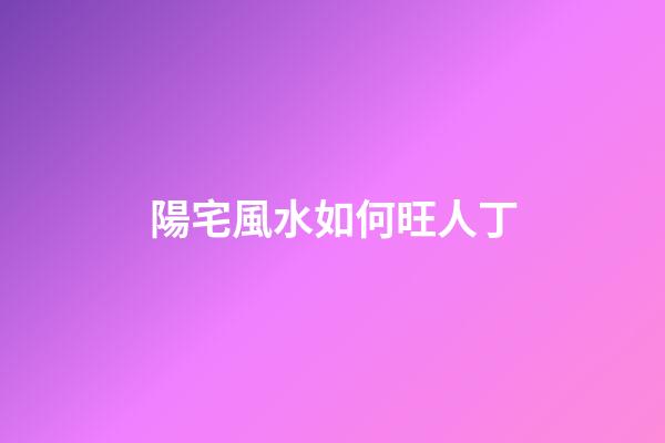陽宅風水如何旺人丁