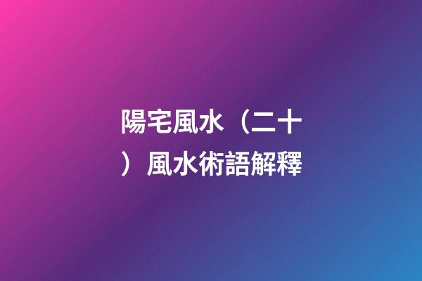陽宅風水（二十）風水術語解釋