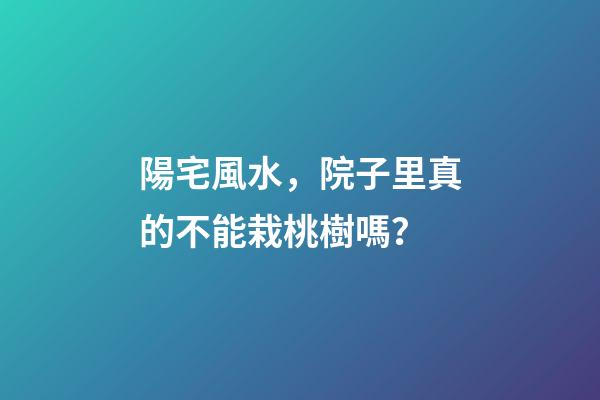 陽宅風水，院子里真的不能栽桃樹嗎？