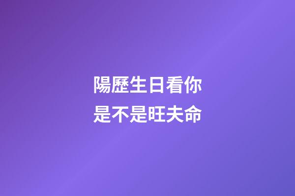 陽歷生日看你是不是旺夫命