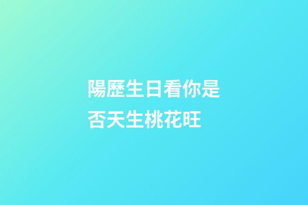 陽歷生日看你是否天生桃花旺