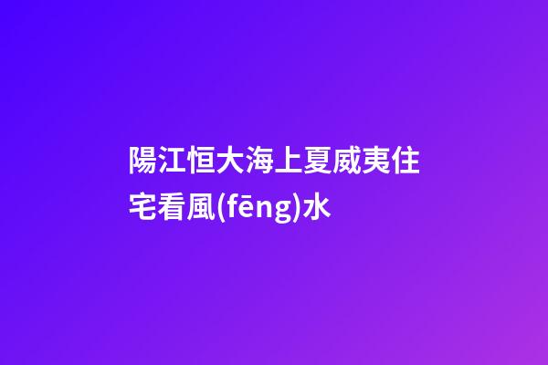 陽江恒大海上夏威夷住宅看風(fēng)水