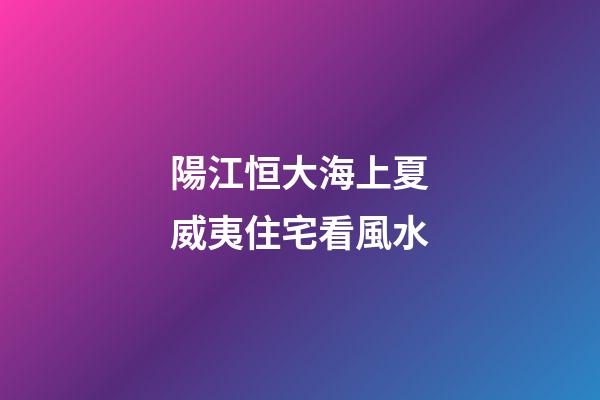 陽江恒大海上夏威夷住宅看風水