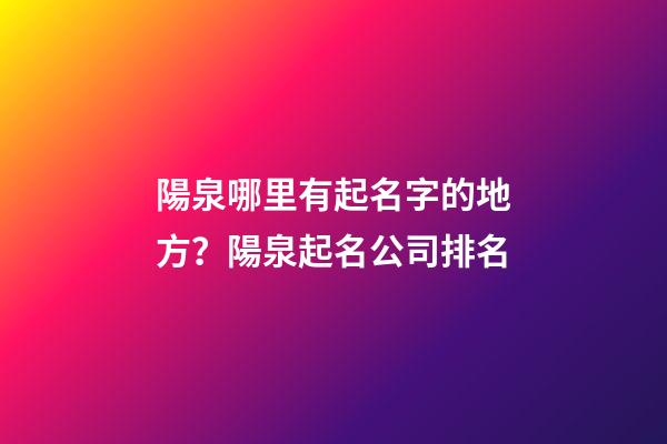陽泉哪里有起名字的地方？陽泉起名公司排名-第1張-公司起名-玄機派
