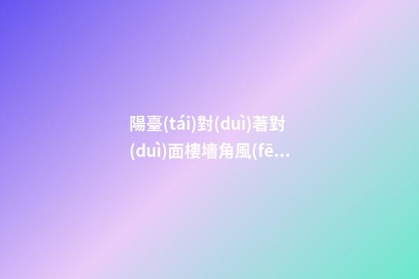 陽臺(tái)對(duì)著對(duì)面樓墻角風(fēng)水