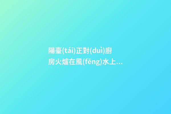 陽臺(tái)正對(duì)廚房火爐在風(fēng)水上有什么壞處
