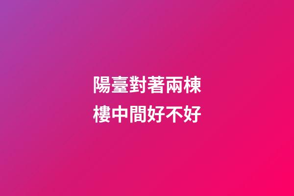 陽臺對著兩棟樓中間好不好