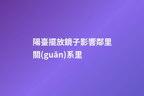 陽臺擺放鏡子影響鄰里關(guān)系里