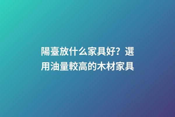 陽臺放什么家具好？選用油量較高的木材家具