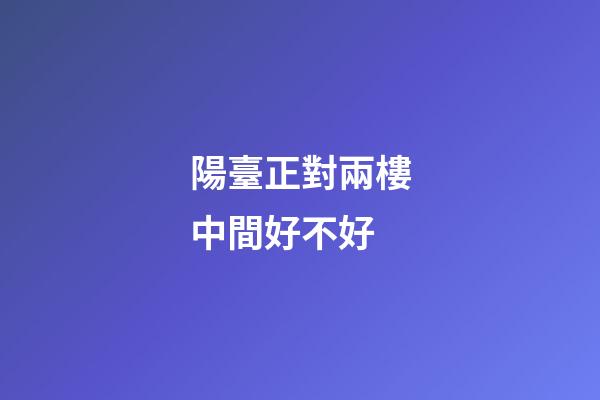 陽臺正對兩樓中間好不好