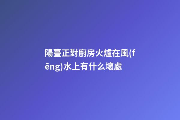 陽臺正對廚房火爐在風(fēng)水上有什么壞處