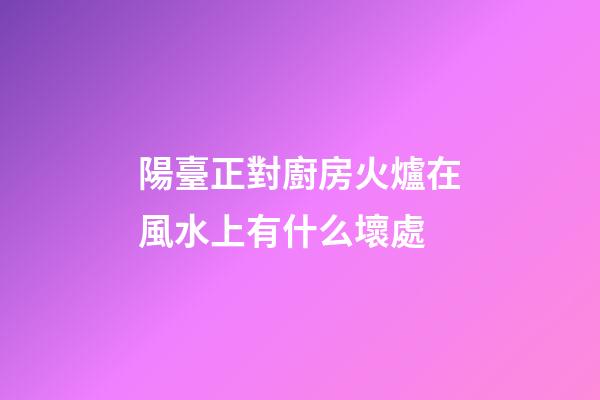 陽臺正對廚房火爐在風水上有什么壞處