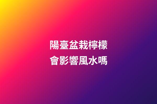 陽臺盆栽檸檬會影響風水嗎