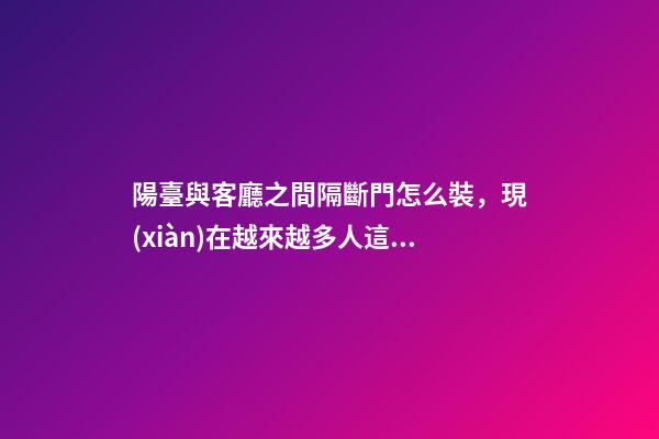 陽臺與客廳之間隔斷門怎么裝，現(xiàn)在越來越多人這樣做，寬敞還實用