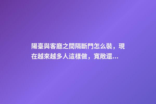 陽臺與客廳之間隔斷門怎么裝，現在越來越多人這樣做，寬敞還實用