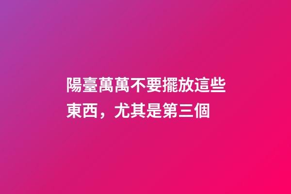 陽臺萬萬不要擺放這些東西，尤其是第三個