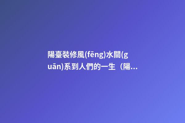 陽臺裝修風(fēng)水關(guān)系到人們的一生（陽臺裝修有沒有風(fēng)水說法）