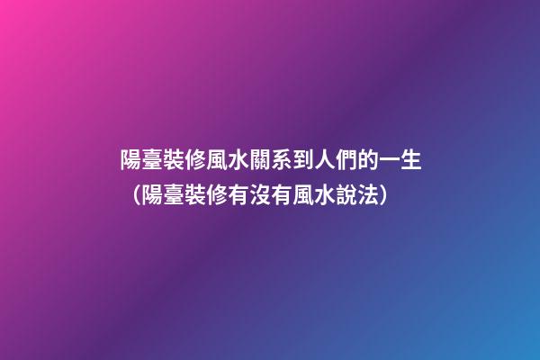 陽臺裝修風水關系到人們的一生（陽臺裝修有沒有風水說法）
