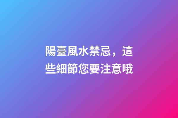 陽臺風水禁忌，這些細節您要注意哦