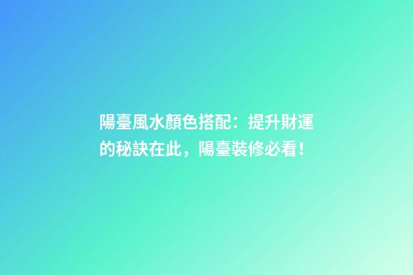 陽臺風水顏色搭配：提升財運的秘訣在此，陽臺裝修必看！