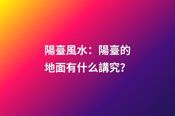 陽臺風水：陽臺的地面有什么講究？