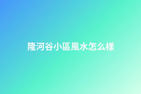 隆河谷小區風水怎么樣