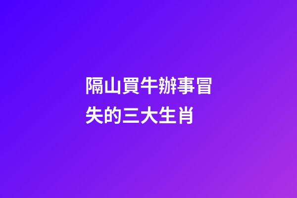 隔山買牛辦事冒失的三大生肖