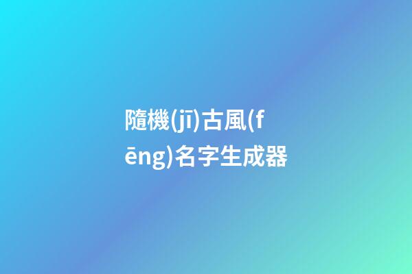 隨機(jī)古風(fēng)名字生成器(古風(fēng)姓名生成)-第1張-寶寶起名-玄機(jī)派