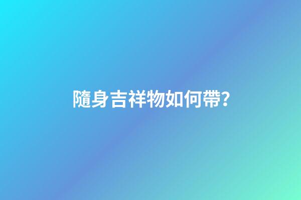 隨身吉祥物如何帶？