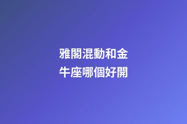 雅閣混動和金牛座哪個好開-第1張-星座運勢-玄機派