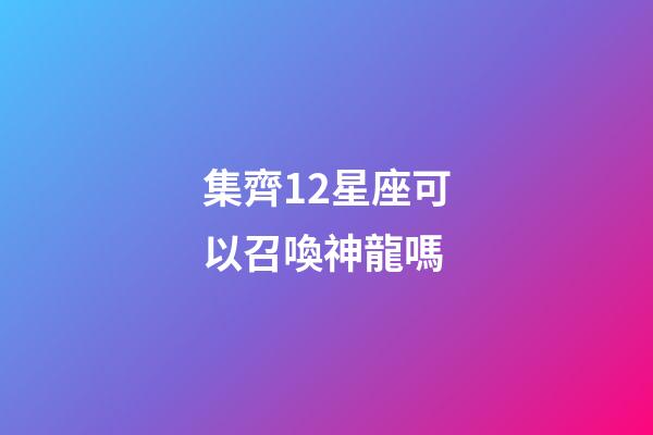 集齊12星座可以召喚神龍嗎-第1張-星座運勢-玄機派