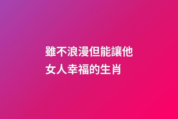 雖不浪漫但能讓他女人幸福的生肖