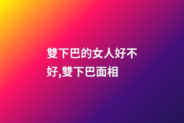 雙下巴的女人好不好,雙下巴面相