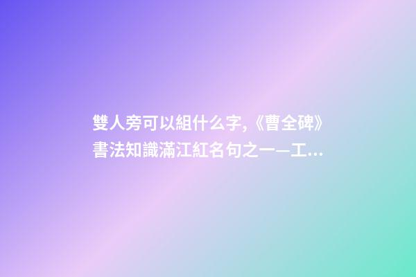 雙人旁可以組什么字,《曹全碑》書法知識(27)滿江紅名句之一—工字旁、雙人旁-第1張-觀點-玄機派