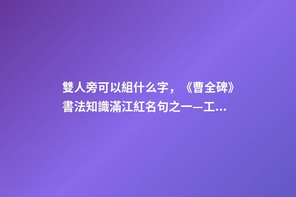 雙人旁可以組什么字，《曹全碑》書法知識(27)滿江紅名句之一—工字旁、雙人旁-第1張-觀點-玄機派