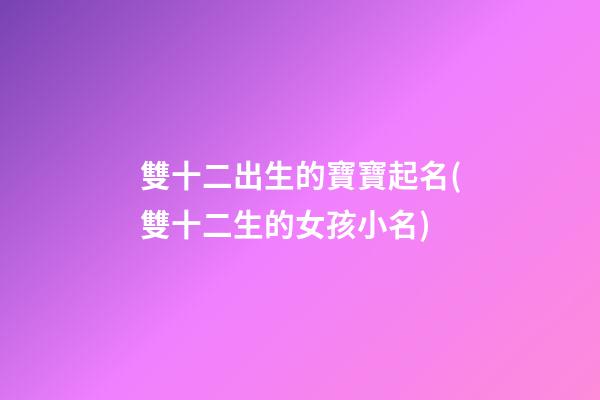 雙十二出生的寶寶起名(雙十二生的女孩小名)