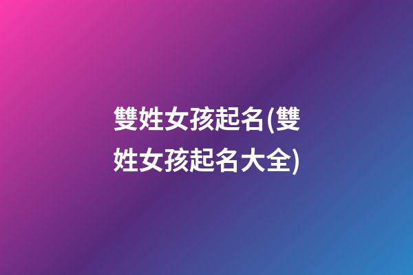 雙姓女孩起名(雙姓女孩起名大全)