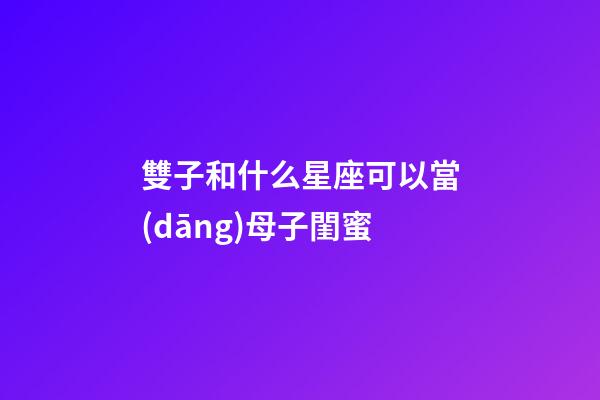 雙子和什么星座可以當(dāng)母子閨蜜-第1張-星座運(yùn)勢-玄機(jī)派