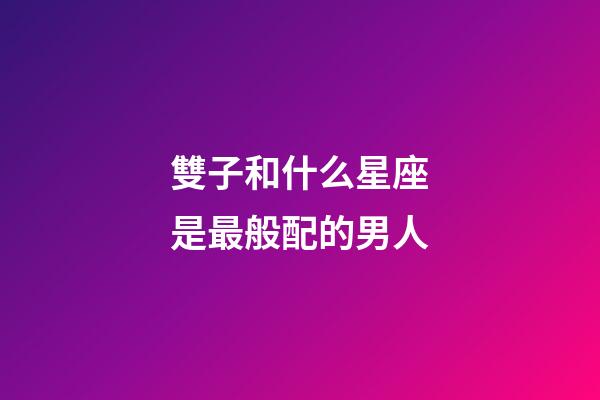 雙子和什么星座是最般配的男人-第1張-星座運(yùn)勢(shì)-玄機(jī)派