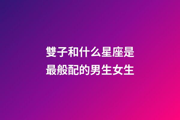 雙子和什么星座是最般配的男生女生-第1張-星座運勢-玄機派